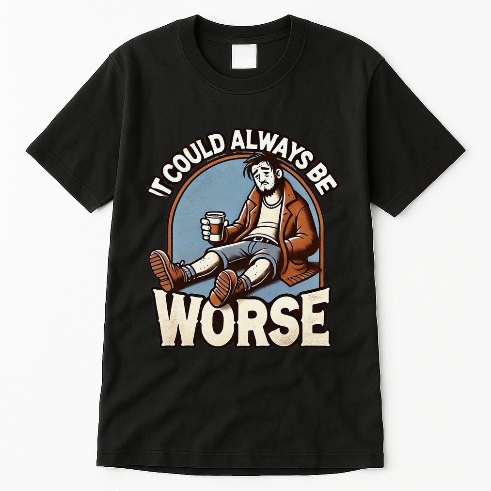 It Could Always Be Worse Homeless Man Down On His Luck Tall T-Shirt