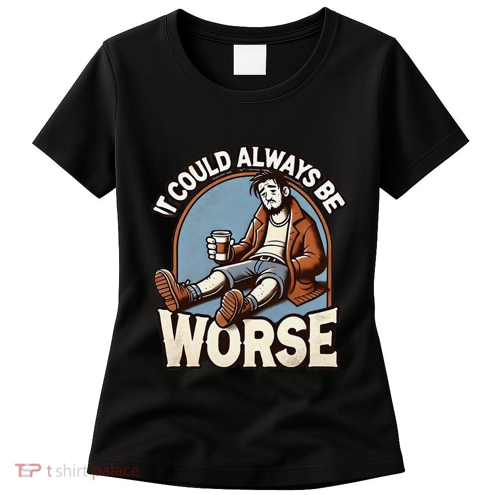 It Could Always Be Worse Homeless Man Down On His Luck Womens T-Shirt