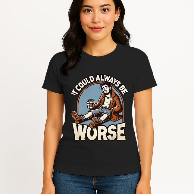 It Could Always Be Worse Homeless Man Down On His Luck Womens T-Shirt