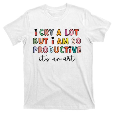 I Cry A Lot But I Am So Productive T-Shirt