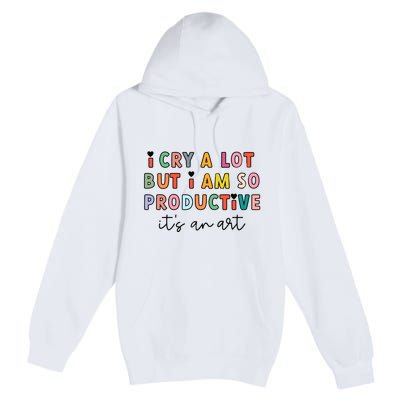 I Cry A Lot But I Am So Productive Premium Pullover Hoodie