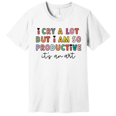 I Cry A Lot But I Am So Productive Premium T-Shirt