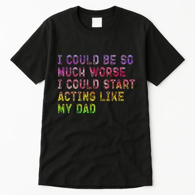 I Could Be So Much Worse I Could Start Acting Like My Dad Gifts Tall T-Shirt