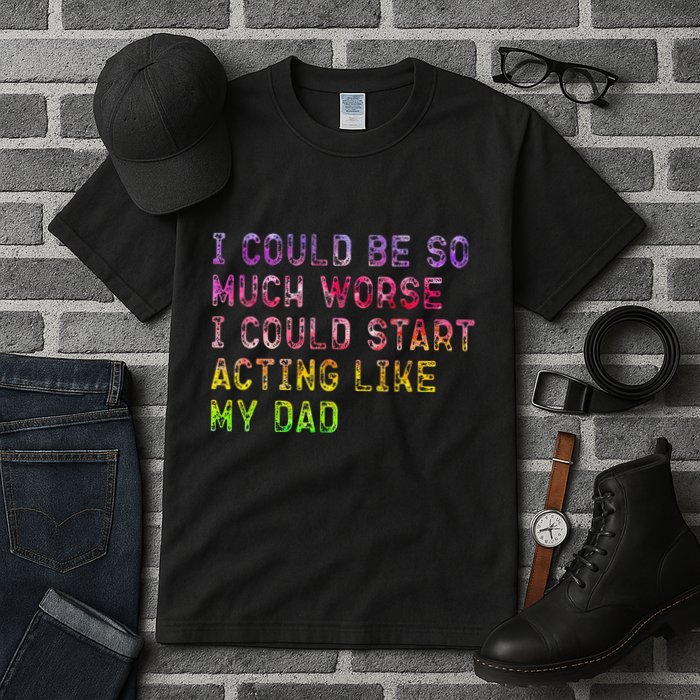 I Could Be So Much Worse I Could Start Acting Like My Dad Gifts Tall T-Shirt
