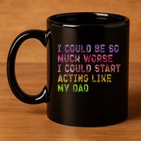 I Could Be So Much Worse I Could Start Acting Like My Dad Gifts 11oz C Handle Ceramic Mug