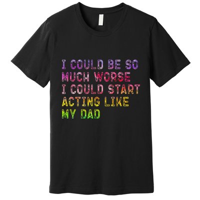 I Could Be So Much Worse I Could Start Acting Like My Dad Gifts Premium T-Shirt