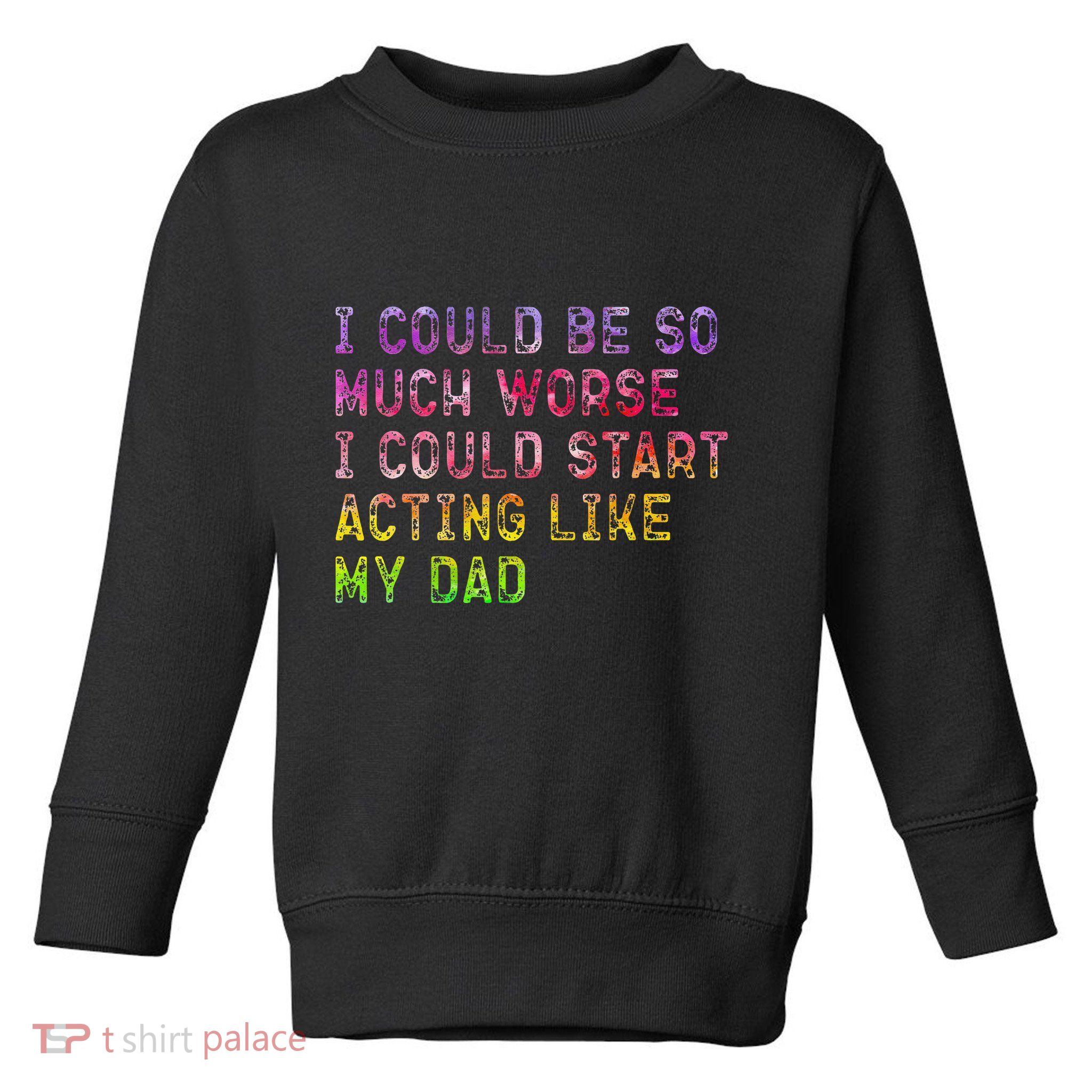 I Could Be So Much Worse I Could Start Acting Like My Dad Gifts Toddler Sweatshirt