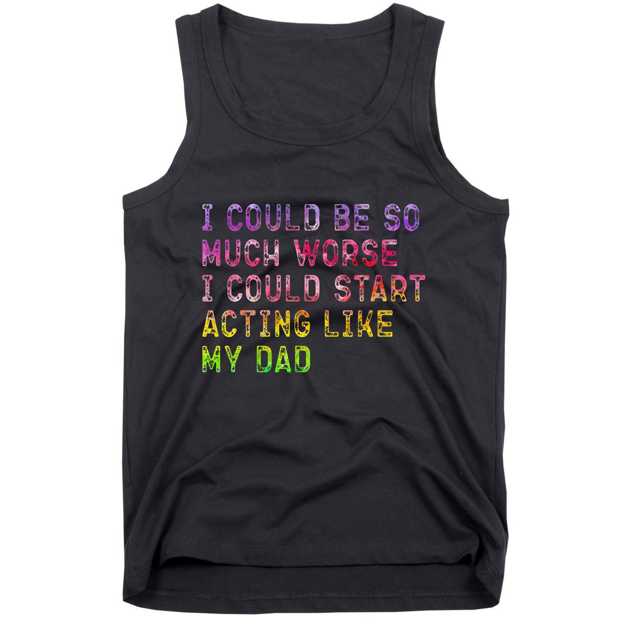 I Could Be So Much Worse I Could Start Acting Like My Dad Gifts Tank Top