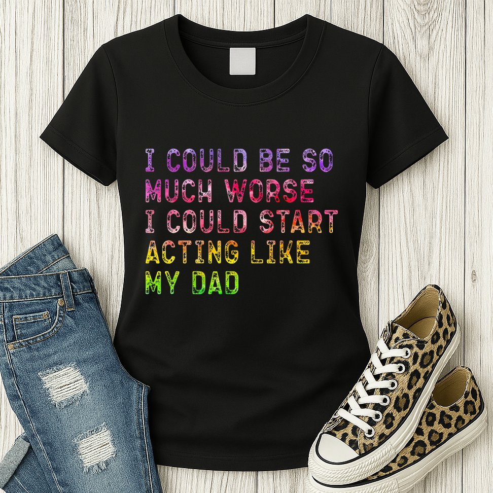 I Could Be So Much Worse I Could Start Acting Like My Dad Gifts Womens T-Shirt