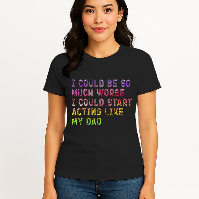 I Could Be So Much Worse I Could Start Acting Like My Dad Gifts Womens T-Shirt