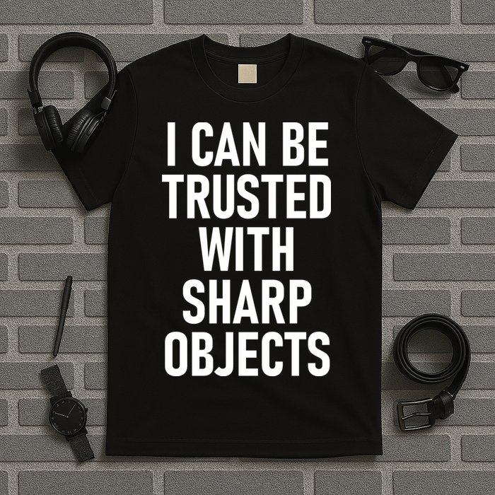I Can Be Trusted With Sharp Objects T-Shirt