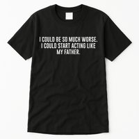 I Could Be So Much Worse I Could Start Acting Like My Father Tall T-Shirt