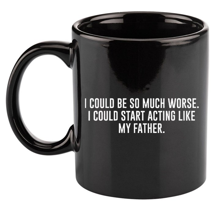 I Could Be So Much Worse I Could Start Acting Like My Father 11oz C Handle Ceramic Mug