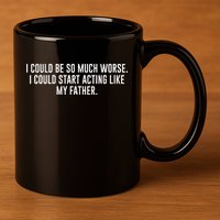 I Could Be So Much Worse I Could Start Acting Like My Father 11oz C Handle Ceramic Mug