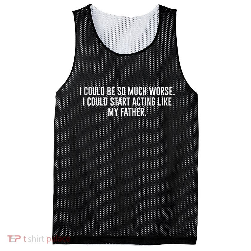 I Could Be So Much Worse I Could Start Acting Like My Father Mesh Reversible Basketball Jersey Tank