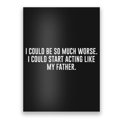 I Could Be So Much Worse I Could Start Acting Like My Father Poster