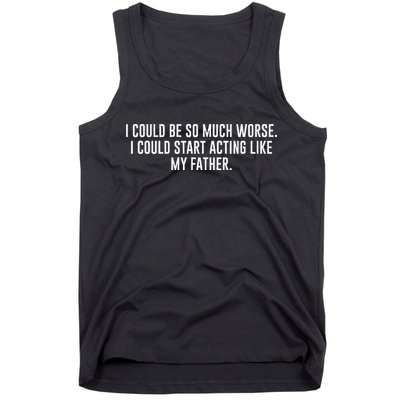 I Could Be So Much Worse I Could Start Acting Like My Father Tank Top