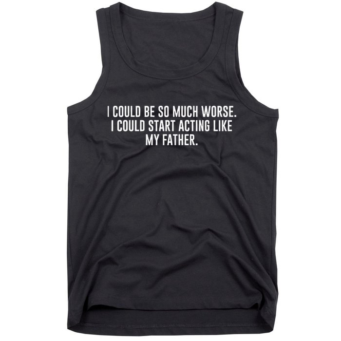 I Could Be So Much Worse I Could Start Acting Like My Father Tank Top