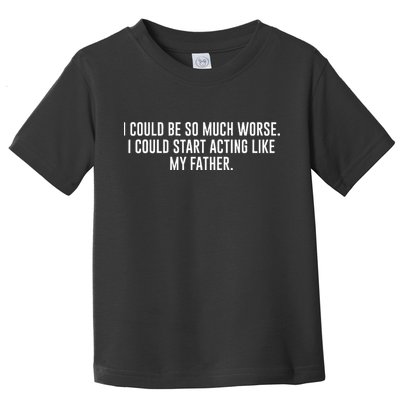 I Could Be So Much Worse I Could Start Acting Like My Father Toddler T-Shirt