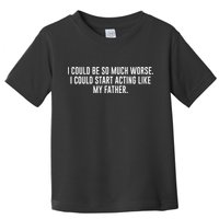I Could Be So Much Worse I Could Start Acting Like My Father Toddler T-Shirt