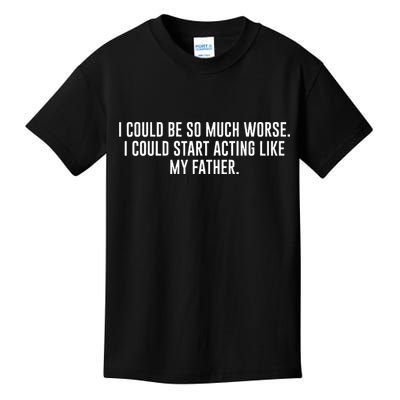 I Could Be So Much Worse I Could Start Acting Like My Father Kids T-Shirt