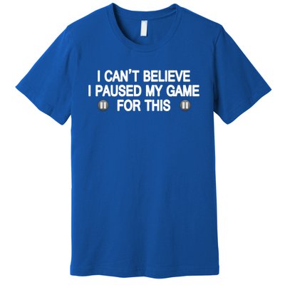 I Cant Believe I Paused My Game For This Funny Gamer Gift Premium T-Shirt