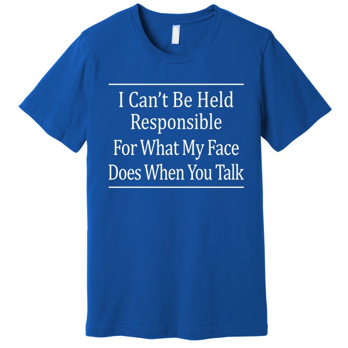 I Can't Be Responsible For What My Face Does When You Talk Gift Cute Gift Premium T-Shirt