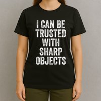 I Can Be Trusted With Sharp Objects Sarcastic Saying T-Shirt