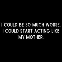 I Could Be So Much Worse I Could Start Acting Like My Mother Sweatshirt
