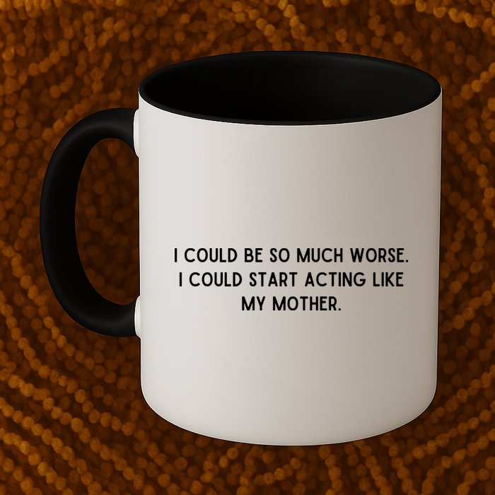 I Could Be So Much Worse I Could Start Acting Like My Mother Mug