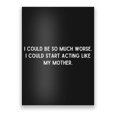 I Could Be So Much Worse I Could Start Acting Like My Mother Poster