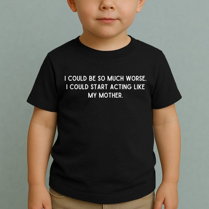 I Could Be So Much Worse I Could Start Acting Like My Mother Toddler T-Shirt