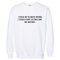 I Could Be So Much Worse I Could Start Acting Like My Mother Garment-Dyed Sweatshirt