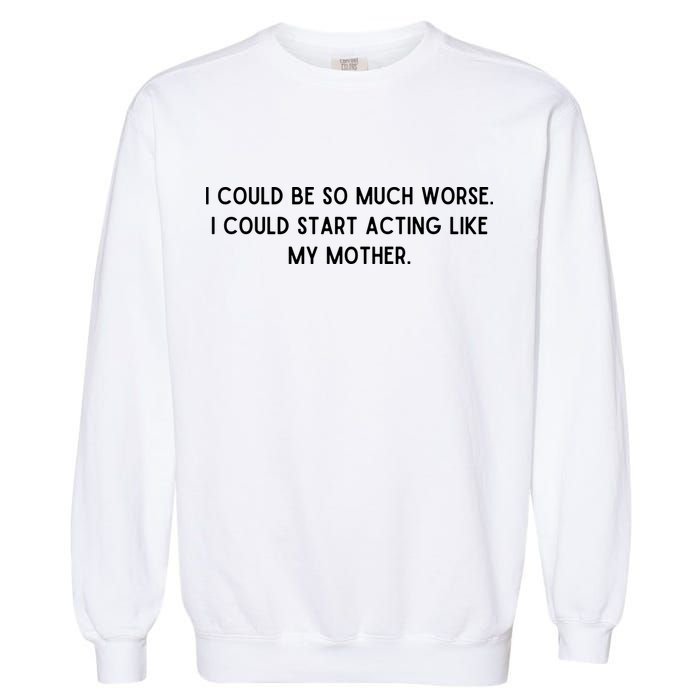 I Could Be So Much Worse I Could Start Acting Like My Mother Garment-Dyed Sweatshirt