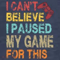 I Can't Believe I Paused My Game For This T-Shirt