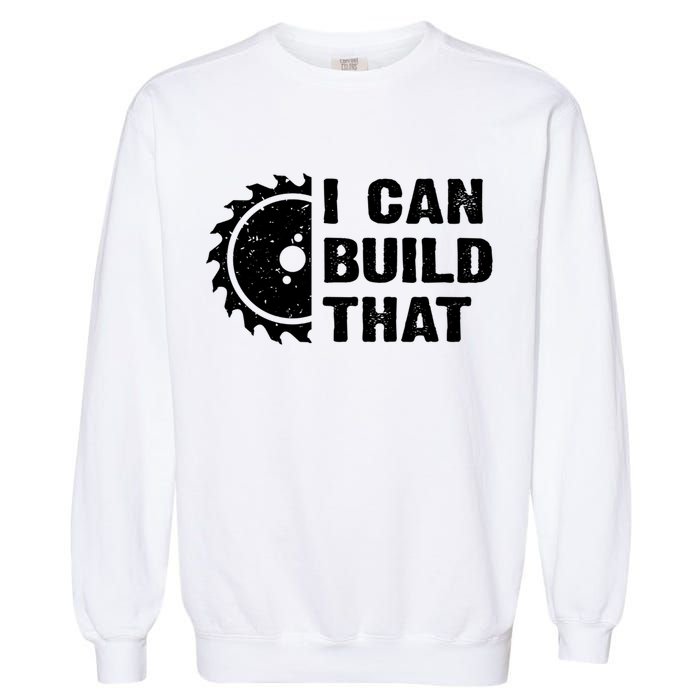I Can Build That Woodworker Carpenter Funny Woodworking Gift Garment-Dyed Sweatshirt