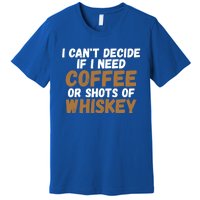 I CanT Decide If I Need Coffee Or Shots Of Whiskey Gift Meaningful Gift Premium T-Shirt