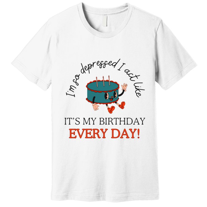 I Can Do It With A Broken Heart IM So Depressed Act Like ItS My Birthday Every Premium T-Shirt