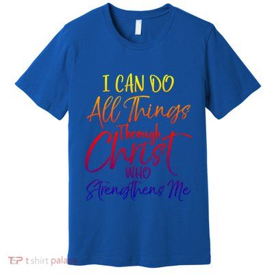 I Can Do All Things Through Christ Who Strengthens Me Gift Premium T-Shirt