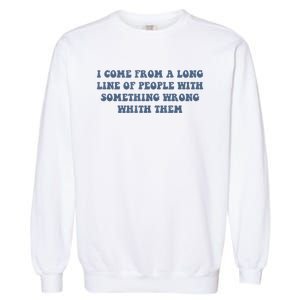 I Come From A Long Line Of People With Something Wrong With Them Garment-Dyed Sweatshirt