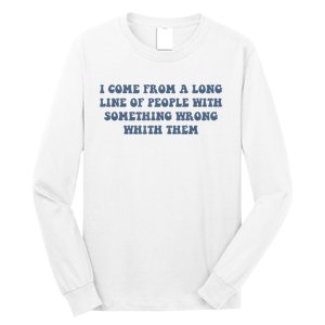 I Come From A Long Line Of People With Something Wrong With Them Long Sleeve Shirt