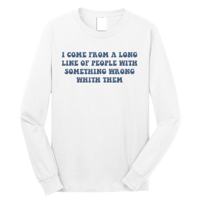 I Come From A Long Line Of People With Something Wrong With Them Long Sleeve Shirt