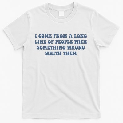 I Come From A Long Line Of People With Something Wrong With Them T-Shirt