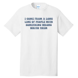 I Come From A Long Line Of People With Something Wrong With Them Tall T-Shirt