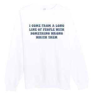 I Come From A Long Line Of People With Something Wrong With Them Premium Crewneck Sweatshirt