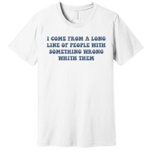 I Come From A Long Line Of People With Something Wrong With Them Premium T-Shirt