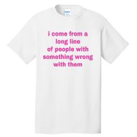 I Come From A Long Line Of People Something Wrong With Them Tall T-Shirt