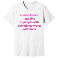 I Come From A Long Line Of People Something Wrong With Them Premium T-Shirt