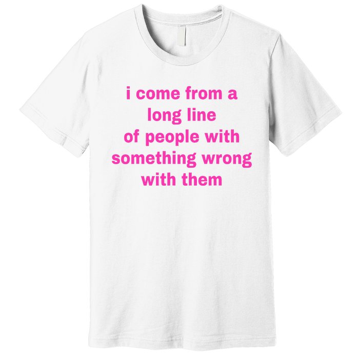 I Come From A Long Line Of People Something Wrong With Them Premium T-Shirt