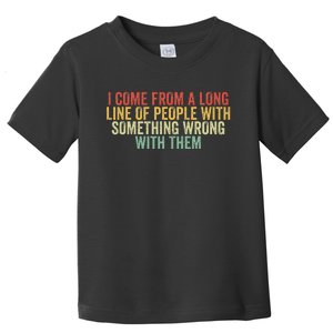 I Come From A Long Line Of People With Something Wrong Them Toddler T-Shirt